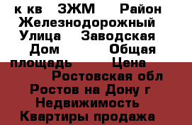 2 к.кв.  ЗЖМ   › Район ­ Железнодорожный › Улица ­  Заводская › Дом ­ 1/38 › Общая площадь ­ 56 › Цена ­ 2 450 000 - Ростовская обл., Ростов-на-Дону г. Недвижимость » Квартиры продажа   